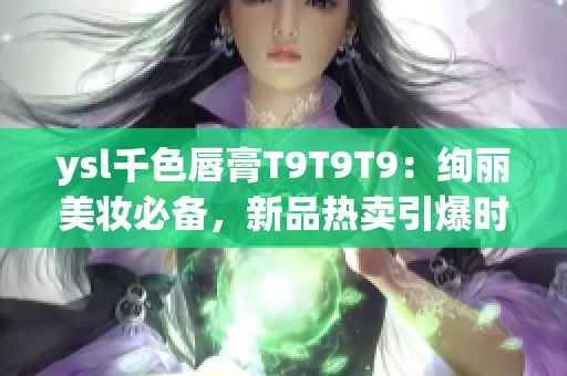 ysl千色唇膏T9T9T9：绚丽美妆必备，新品热卖引爆时尚潮流