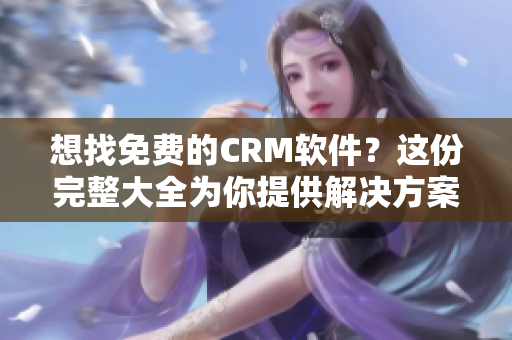 想找免费的CRM软件？这份完整大全为你提供解决方案！