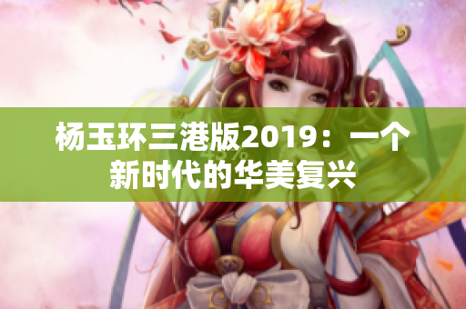 杨玉环三港版2019：一个新时代的华美复兴