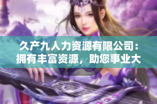 久产九人力资源有限公司：拥有丰富资源，助您事业大有作为
