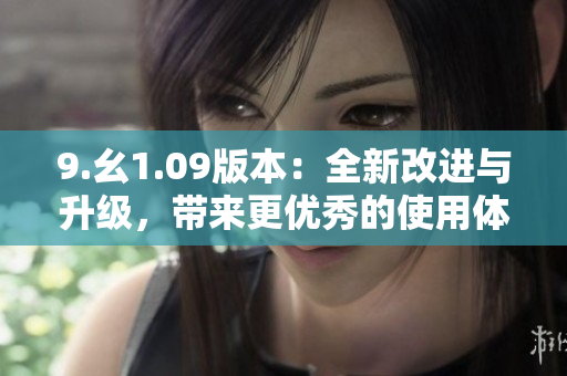 9.幺1.09版本：全新改进与升级，带来更优秀的使用体验