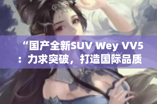 “国产全新SUV Wey VV5：力求突破，打造国际品质！”