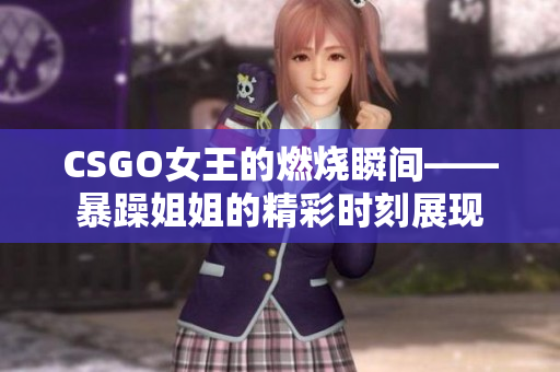 CSGO女王的燃烧瞬间——暴躁姐姐的精彩时刻展现