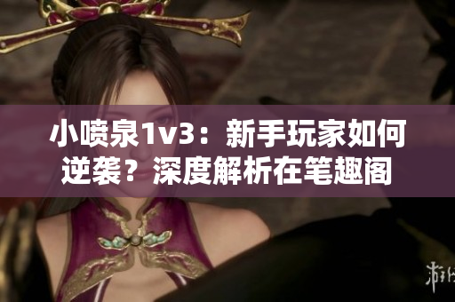 小喷泉1v3：新手玩家如何逆袭？深度解析在笔趣阁