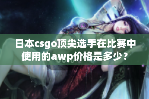 日本csgo顶尖选手在比赛中使用的awp价格是多少？