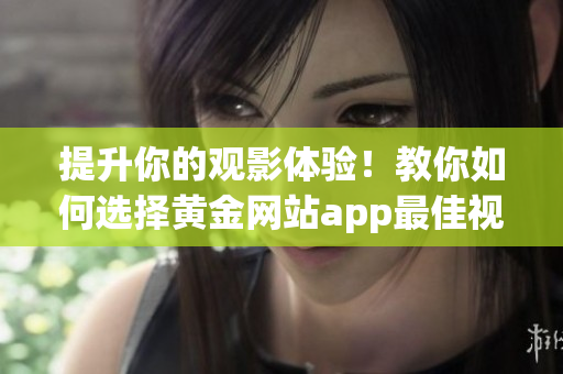 提升你的观影体验！教你如何选择黄金网站app最佳视频画质
