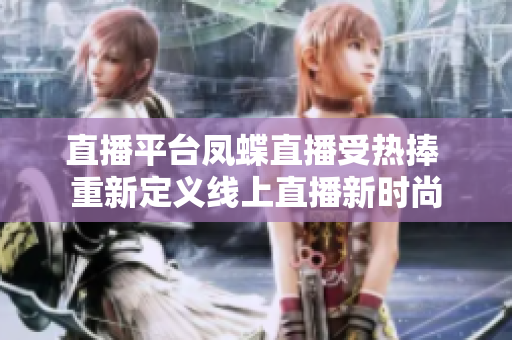 直播平台凤蝶直播受热捧 重新定义线上直播新时尚