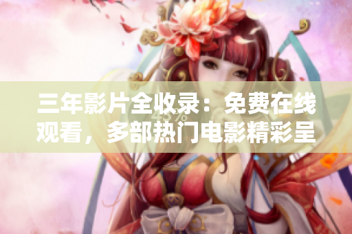 三年影片全收录：免费在线观看，多部热门电影精彩呈现