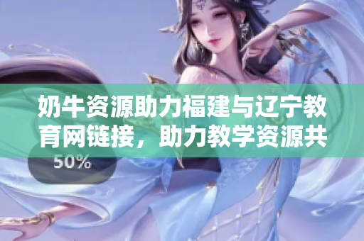 奶牛资源助力福建与辽宁教育网链接，助力教学资源共享