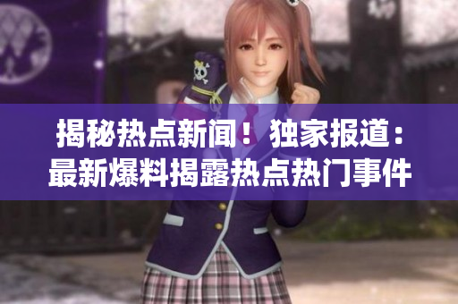 揭秘热点新闻！独家报道：最新爆料揭露热点热门事件，深度解读！(1)