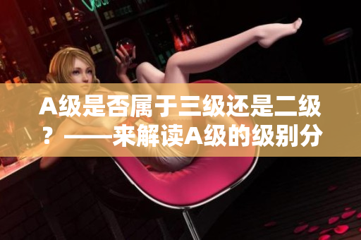 A级是否属于三级还是二级？——来解读A级的级别分类