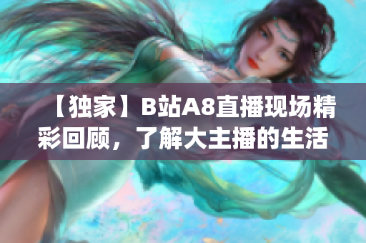 【独家】B站A8直播现场精彩回顾，了解大主播的生活轨迹！(1)