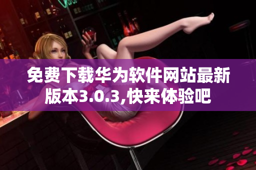 免费下载华为软件网站最新版本3.0.3,快来体验吧