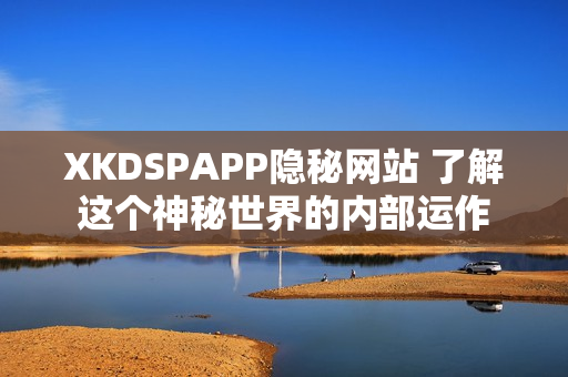 XKDSPAPP隐秘网站 了解这个神秘世界的内部运作