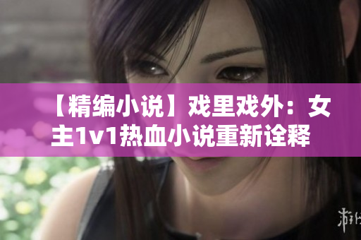 【精编小说】戏里戏外：女主1v1热血小说重新诠释