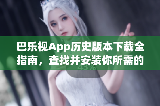 巴乐视App历史版本下载全指南，查找并安装你所需的旧版应用(1)