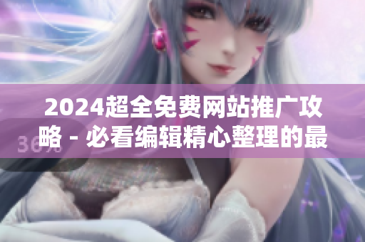 2024超全免费网站推广攻略 - 必看编辑精心整理的最新教程！