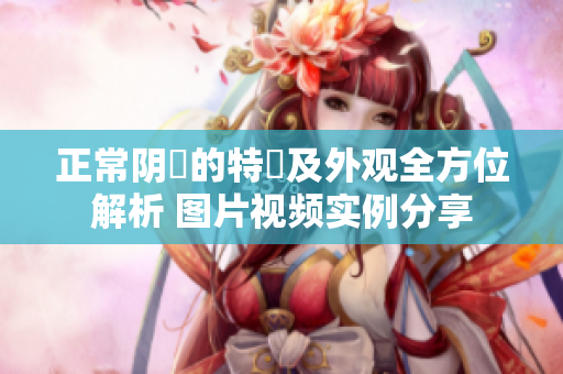 正常阴脣的特徴及外观全方位解析 图片视频实例分享