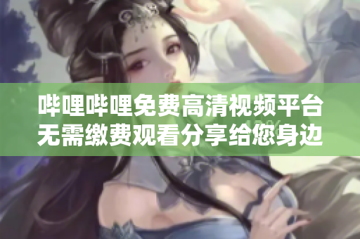 哔哩哔哩免费高清视频平台无需缴费观看分享给您身边的人