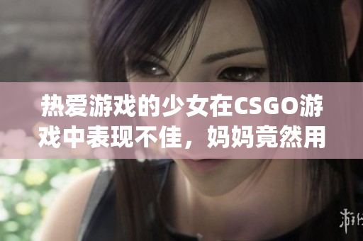 热爱游戏的少女在CSGO游戏中表现不佳，妈妈竟然用了这招……(1)