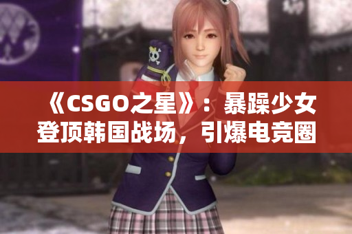 《CSGO之星》：暴躁少女登顶韩国战场，引爆电竞圈