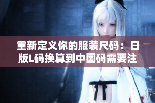 重新定义你的服装尺码：日版L码换算到中国码需要注意什么？