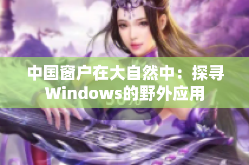 中国窗户在大自然中：探寻Windows的野外应用