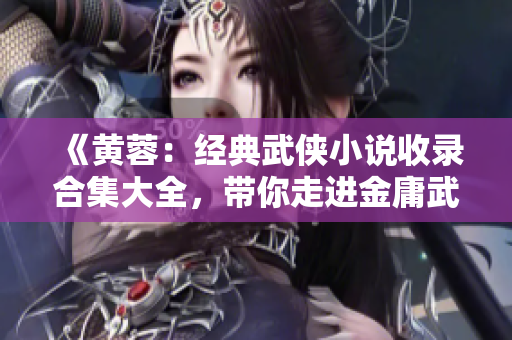 《黄蓉：经典武侠小说收录合集大全，带你走进金庸武侠世界》