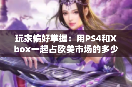 玩家偏好掌握：用PS4和Xbox一起占欧美市场的多少？