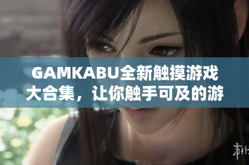 GAMKABU全新触摸游戏大合集，让你触手可及的游戏乐趣