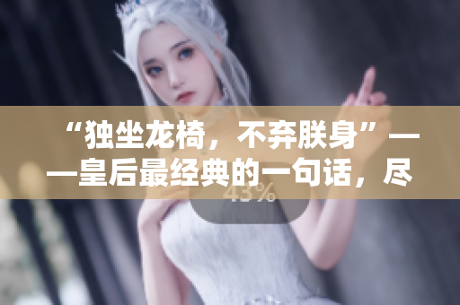 “独坐龙椅，不弃朕身”——皇后最经典的一句话，尽显皇室威仪