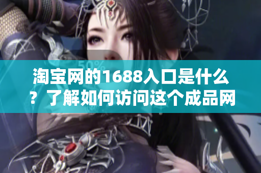 淘宝网的1688入口是什么？了解如何访问这个成品网站