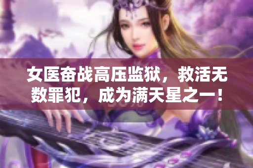 女医奋战高压监狱，救活无数罪犯，成为满天星之一！