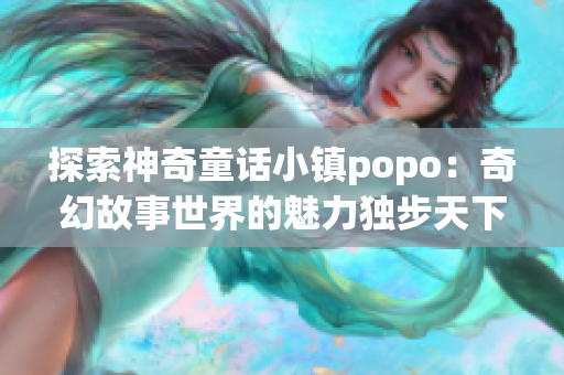 探索神奇童话小镇popo：奇幻故事世界的魅力独步天下