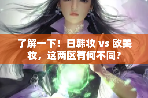 了解一下！日韩妆 vs 欧美妆，这两区有何不同？