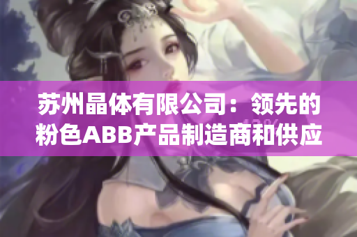 苏州晶体有限公司：领先的粉色ABB产品制造商和供应商(1)