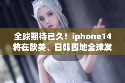 全球期待已久！iphone14将在欧美、日韩四地全球发售！