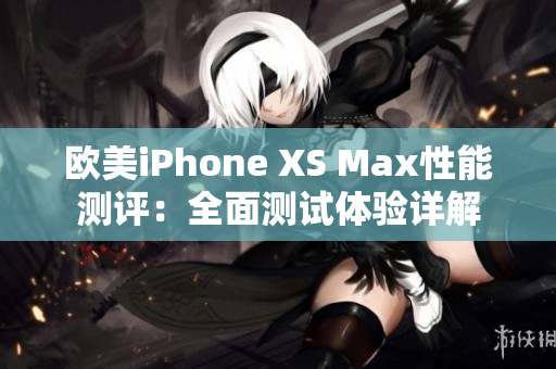 欧美iPhone XS Max性能测评：全面测试体验详解