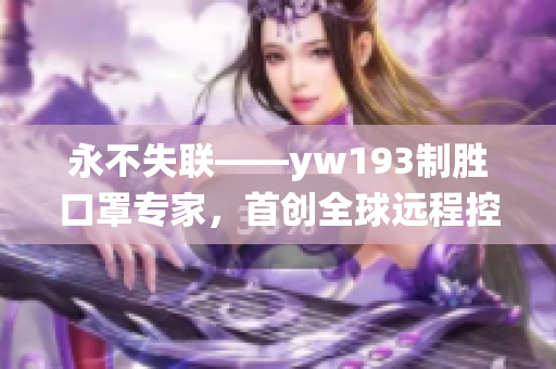 永不失联——yw193制胜口罩专家，首创全球远程控制系统