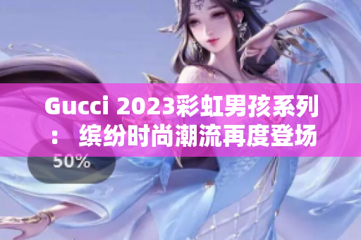 Gucci 2023彩虹男孩系列： 缤纷时尚潮流再度登场