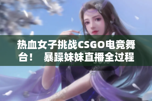 热血女子挑战CSGO电竞舞台！  暴躁妹妹直播全过程揭秘