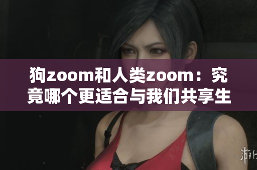 狗zoom和人类zoom：究竟哪个更适合与我们共享生活？