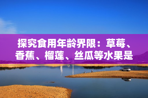 探究食用年龄界限：草莓、香蕉、榴莲、丝瓜等水果是否适合18岁以下食用