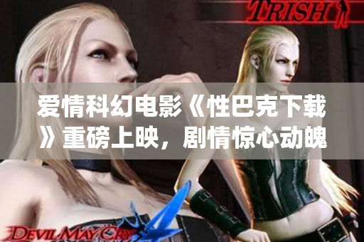 爱情科幻电影《性巴克下载》重磅上映，剧情惊心动魄 (1)
