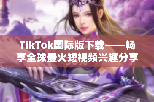 TikTok国际版下载——畅享全球最火短视频兴趣分享平台