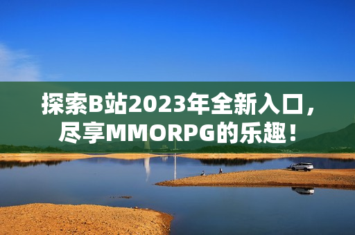 探索B站2023年全新入口，尽享MMORPG的乐趣！