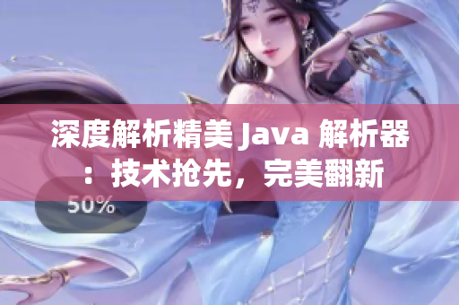 深度解析精美 Java 解析器：技术抢先，完美翻新