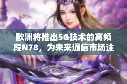 欧洲将推出5G技术的高频段N78，为未来通信市场注入新动力