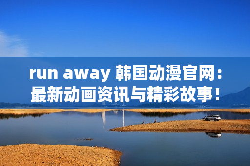 run away 韩国动漫官网：最新动画资讯与精彩故事！