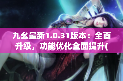 九幺最新1.0.31版本：全面升级，功能优化全面提升(1)